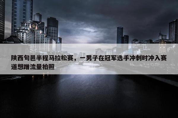 陕西旬邑半程马拉松赛，一男子在冠军选手冲刺时冲入赛道想蹭流量拍照