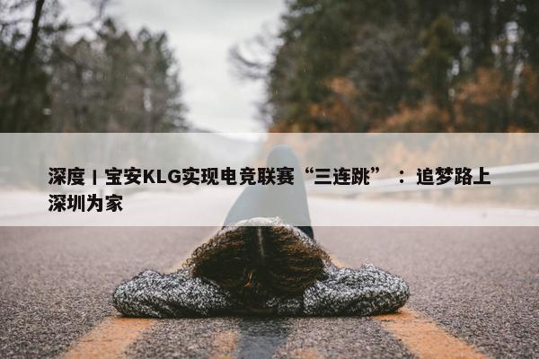 深度丨宝安KLG实现电竞联赛“三连跳” ：追梦路上深圳为家