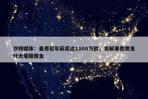 沙特媒体：曼奇尼年薪高达1800万欧，若解雇他需支付大笔赔偿金