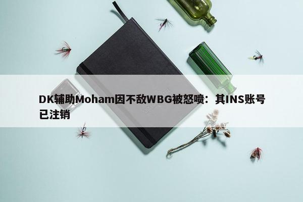 DK辅助Moham因不敌WBG被怒喷：其INS账号已注销