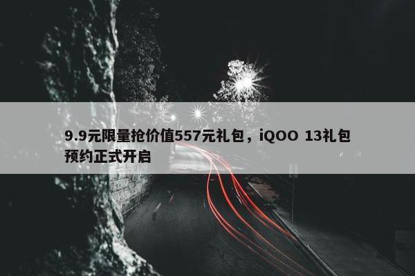 9.9元限量抢价值557元礼包，iQOO 13礼包预约正式开启