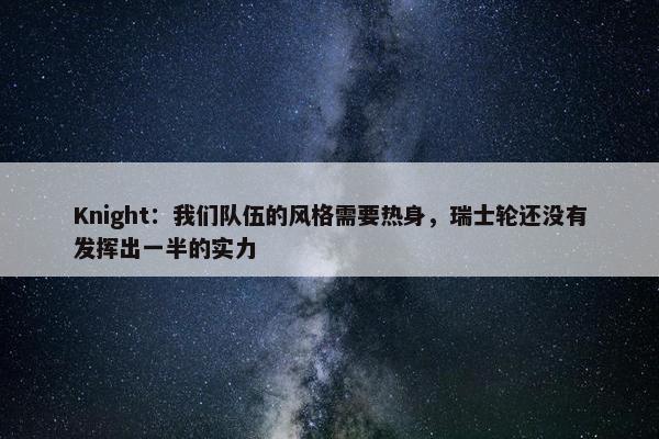 Knight：我们队伍的风格需要热身，瑞士轮还没有发挥出一半的实力