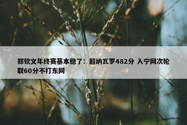 郑钦文年终赛基本稳了：超纳瓦罗482分 入宁网次轮取60分不打东网