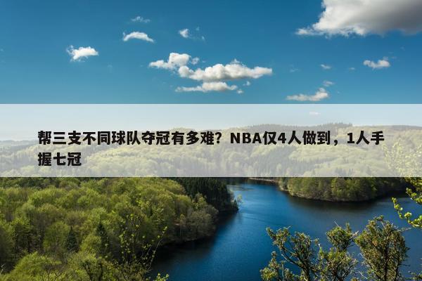 帮三支不同球队夺冠有多难？NBA仅4人做到，1人手握七冠