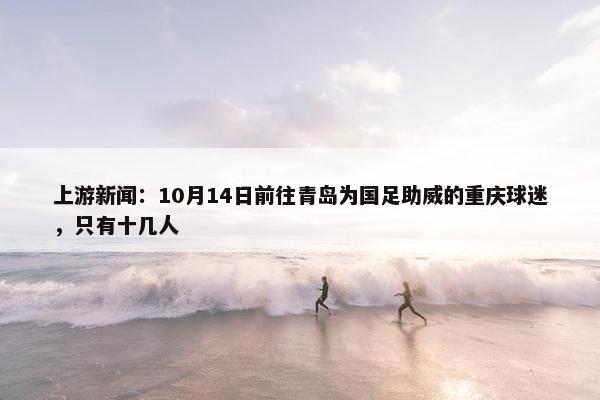 上游新闻：10月14日前往青岛为国足助威的重庆球迷，只有十几人