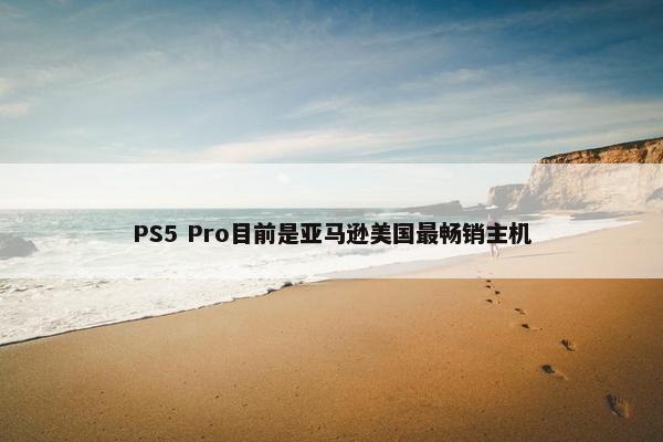 PS5 Pro目前是亚马逊美国最畅销主机