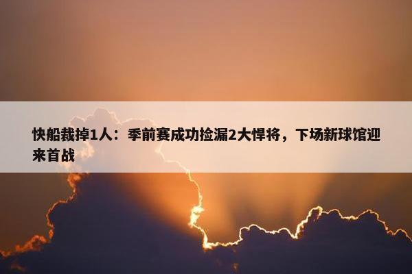 快船裁掉1人：季前赛成功捡漏2大悍将，下场新球馆迎来首战