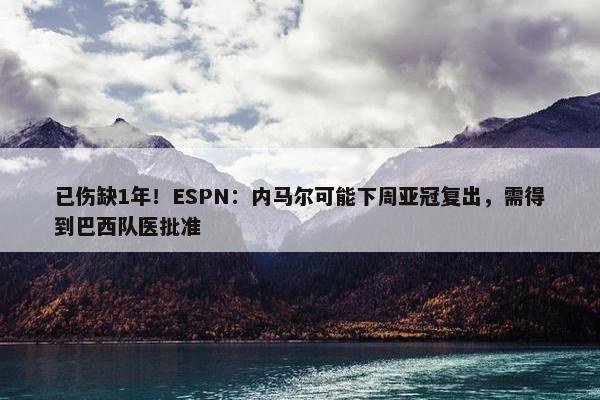 已伤缺1年！ESPN：内马尔可能下周亚冠复出，需得到巴西队医批准