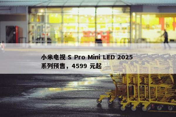 小米电视 S Pro Mini LED 2025 系列预售，4599 元起