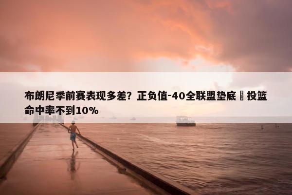 布朗尼季前赛表现多差？正负值-40全联盟垫底 投篮命中率不到10%