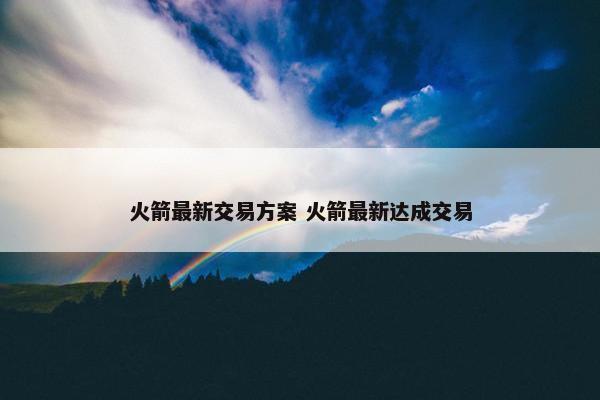 火箭最新交易方案 火箭最新达成交易