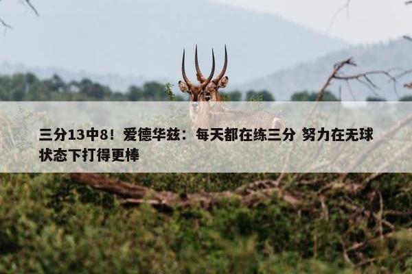 三分13中8！爱德华兹：每天都在练三分 努力在无球状态下打得更棒