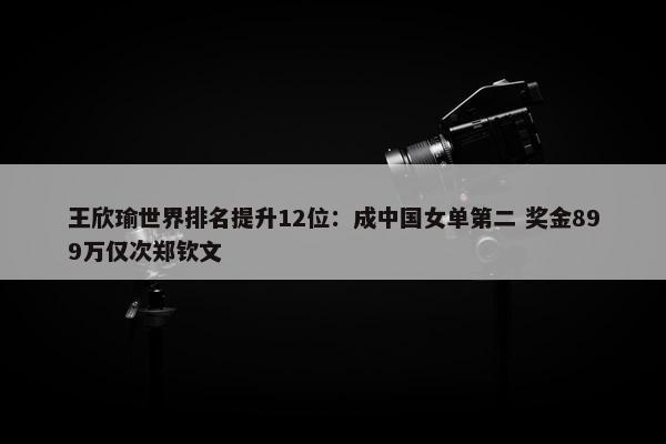 王欣瑜世界排名提升12位：成中国女单第二 奖金899万仅次郑钦文