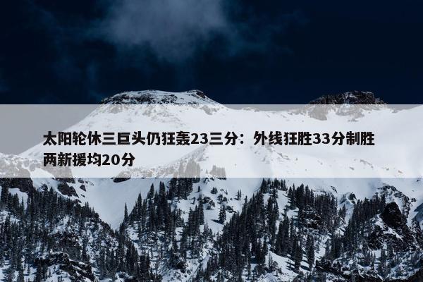 太阳轮休三巨头仍狂轰23三分：外线狂胜33分制胜 两新援均20分