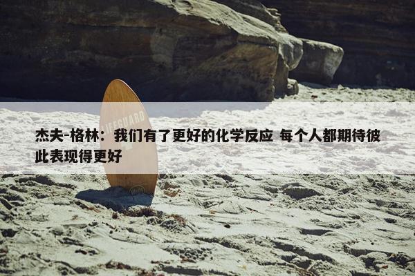 杰夫-格林：我们有了更好的化学反应 每个人都期待彼此表现得更好