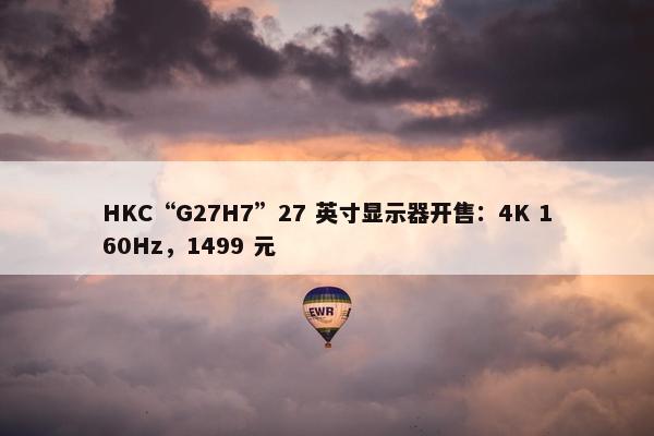 HKC“G27H7”27 英寸显示器开售：4K 160Hz，1499 元