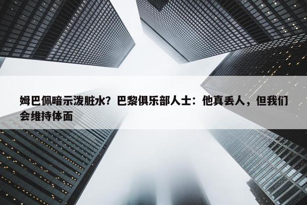 姆巴佩暗示泼脏水？巴黎俱乐部人士：他真丢人，但我们会维持体面