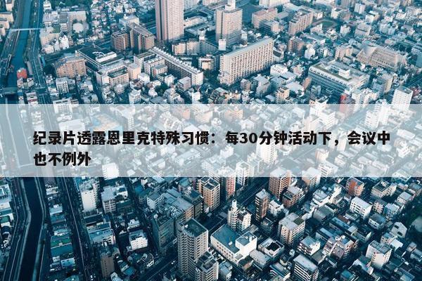 纪录片透露恩里克特殊习惯：每30分钟活动下，会议中也不例外