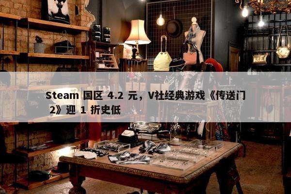 Steam 国区 4.2 元，V社经典游戏《传送门 2》迎 1 折史低