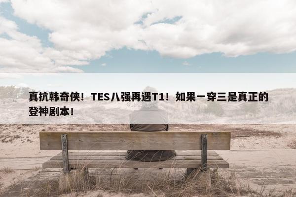 真抗韩奇侠！TES八强再遇T1！如果一穿三是真正的登神剧本！