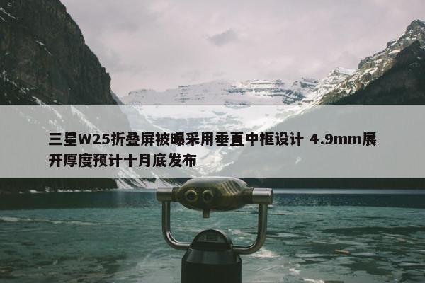 三星W25折叠屏被曝采用垂直中框设计 4.9mm展开厚度预计十月底发布