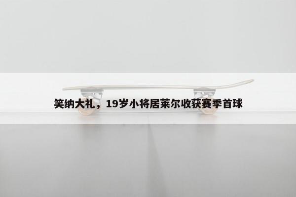 笑纳大礼，19岁小将居莱尔收获赛季首球