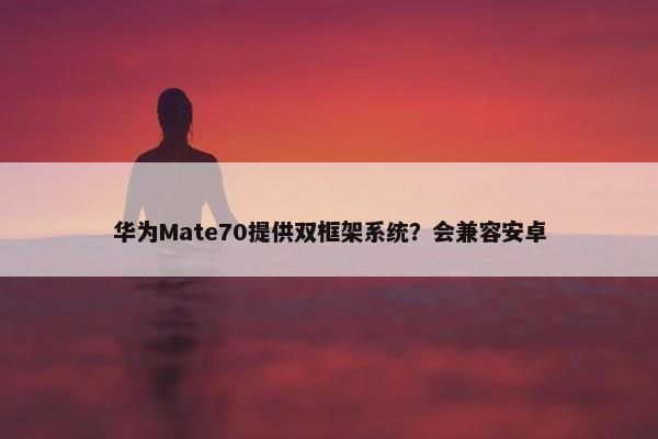 华为Mate70提供双框架系统？会兼容安卓