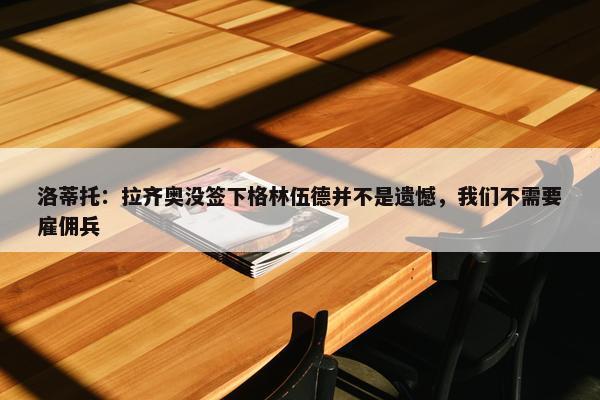 洛蒂托：拉齐奥没签下格林伍德并不是遗憾，我们不需要雇佣兵