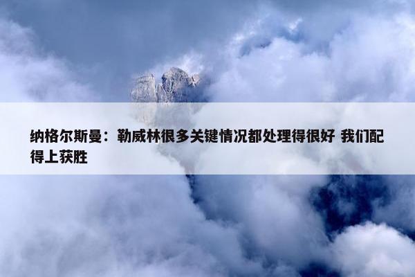 纳格尔斯曼：勒威林很多关键情况都处理得很好 我们配得上获胜