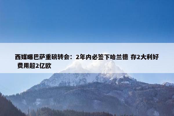 西媒曝巴萨重磅转会：2年内必签下哈兰德 存2大利好 费用超2亿欧