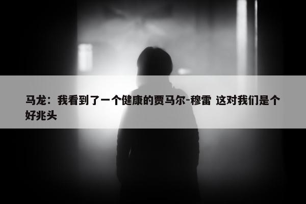 马龙：我看到了一个健康的贾马尔-穆雷 这对我们是个好兆头