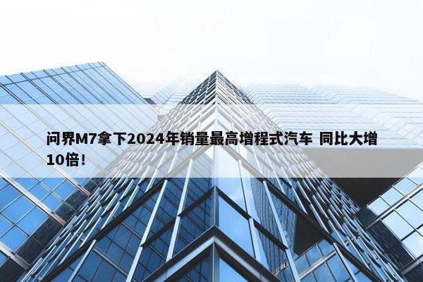 问界M7拿下2024年销量最高增程式汽车 同比大增10倍！