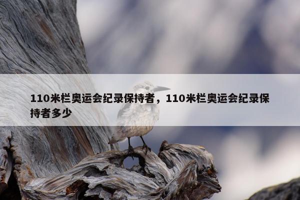 110米栏奥运会纪录保持者，110米栏奥运会纪录保持者多少