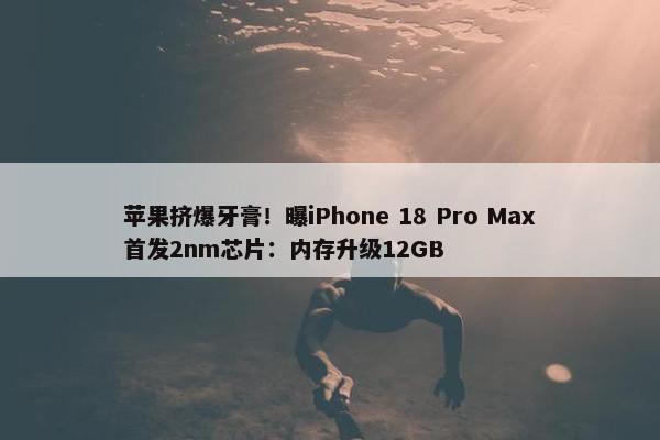 苹果挤爆牙膏！曝iPhone 18 Pro Max首发2nm芯片：内存升级12GB