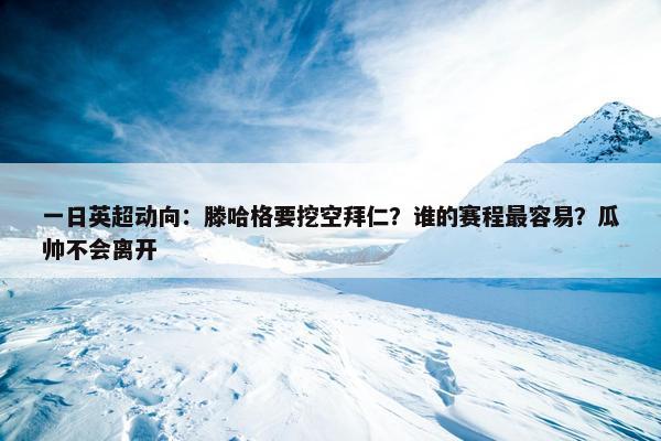 一日英超动向：滕哈格要挖空拜仁？谁的赛程最容易？瓜帅不会离开