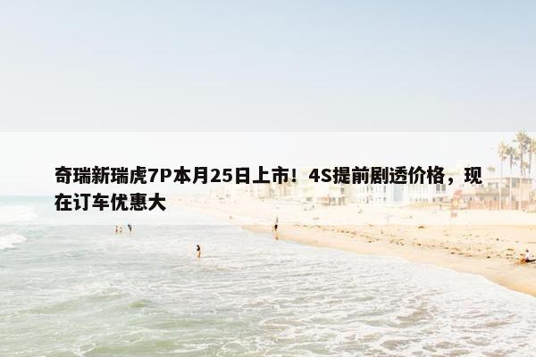 奇瑞新瑞虎7P本月25日上市！4S提前剧透价格，现在订车优惠大