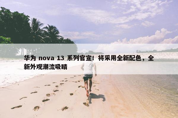 华为 nova 13 系列官宣！将采用全新配色，全新外观潮流吸睛