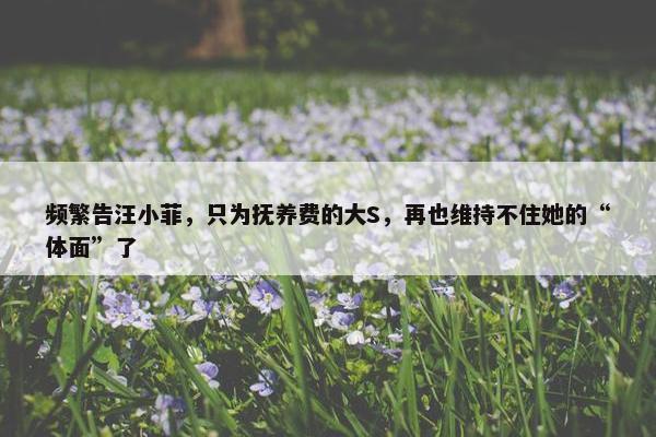 频繁告汪小菲，只为抚养费的大S，再也维持不住她的“体面”了