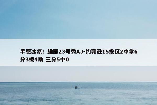 手感冰凉！雄鹿23号秀AJ-约翰逊15投仅2中拿6分3板4助 三分5中0