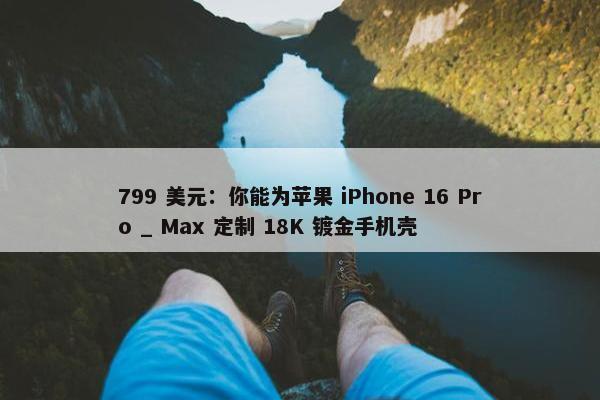 799 美元：你能为苹果 iPhone 16 Pro _ Max 定制 18K 镀金手机壳