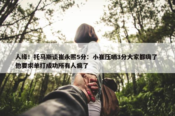 人缘！托马斯谈崔永熙5分：小崔压哨3分大家都嗨了 他要求单打成功所有人疯了