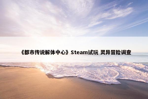 《都市传说解体中心》Steam试玩 灵异冒险调查