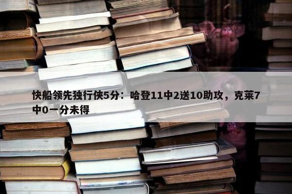 快船领先独行侠5分：哈登11中2送10助攻，克莱7中0一分未得