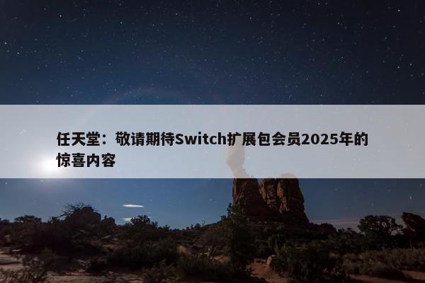 任天堂：敬请期待Switch扩展包会员2025年的惊喜内容