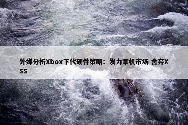 外媒分析Xbox下代硬件策略：发力掌机市场 舍弃XSS