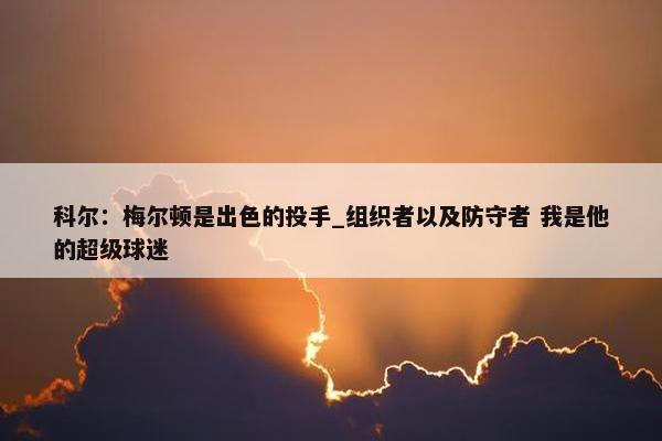 科尔：梅尔顿是出色的投手_组织者以及防守者 我是他的超级球迷