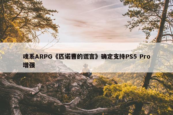 魂系ARPG《匹诺曹的谎言》确定支持PS5 Pro增强