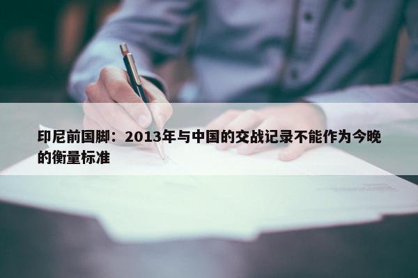 印尼前国脚：2013年与中国的交战记录不能作为今晚的衡量标准