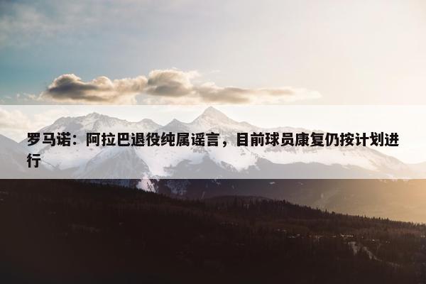 罗马诺：阿拉巴退役纯属谣言，目前球员康复仍按计划进行