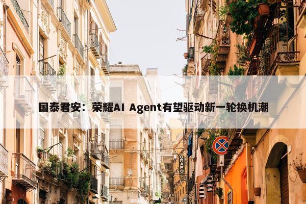 国泰君安：荣耀AI Agent有望驱动新一轮换机潮